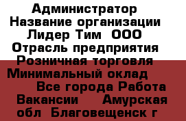 Администратор › Название организации ­ Лидер Тим, ООО › Отрасль предприятия ­ Розничная торговля › Минимальный оклад ­ 25 000 - Все города Работа » Вакансии   . Амурская обл.,Благовещенск г.